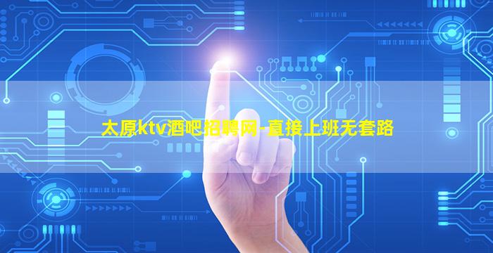 太原ktv酒吧招聘网-直接上班无套路