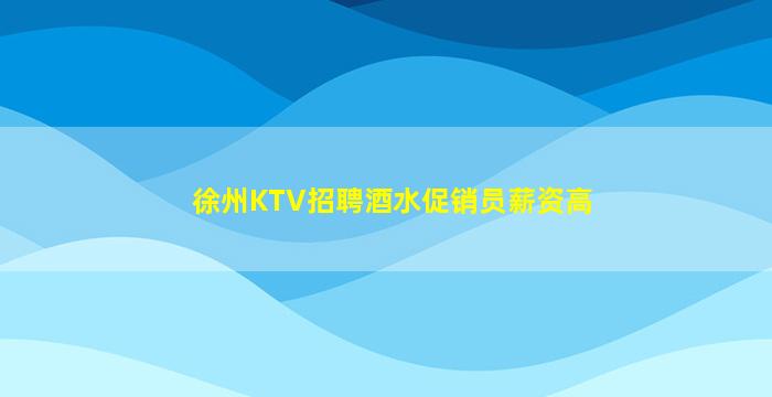 徐州KTV招聘酒水促销员薪资高